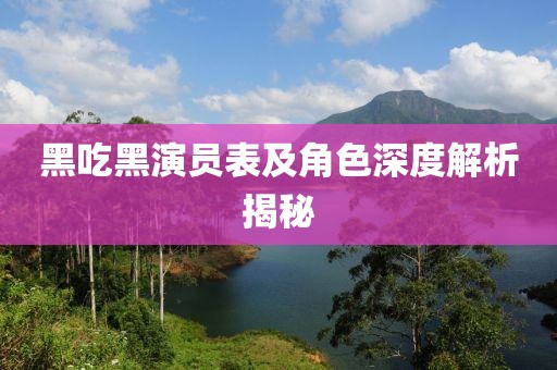 黑吃黑演員表及角色深度解析揭秘