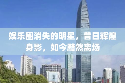 娛樂圈消失的明星，昔日輝煌身影，如今黯然離場