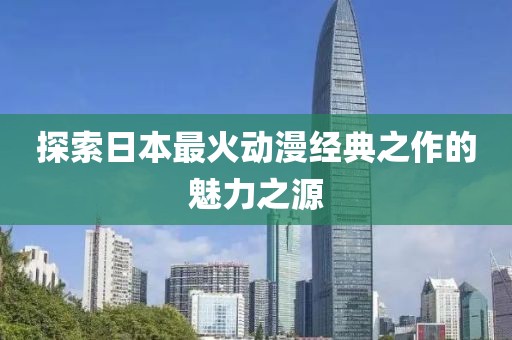 探索日本最火動漫經(jīng)典之作的魅力之源