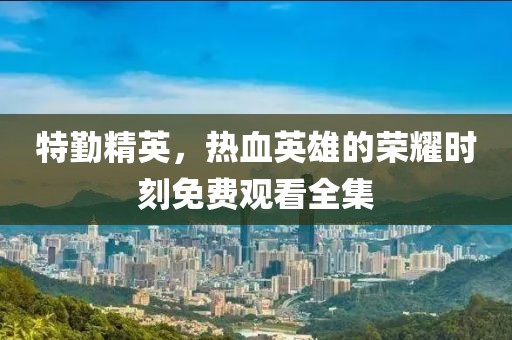 特勤精英，熱血英雄的榮耀時刻免費觀看全集