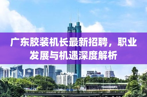 廣東膠裝機(jī)長最新招聘，職業(yè)發(fā)展與機(jī)遇深度解析