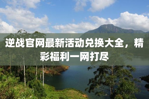 逆戰(zhàn)官網(wǎng)最新活動兌換大全，精彩福利一網(wǎng)打盡
