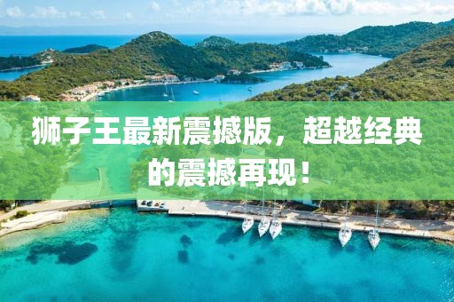 獅子王最新震撼版，超越經(jīng)典的震撼再現(xiàn)！