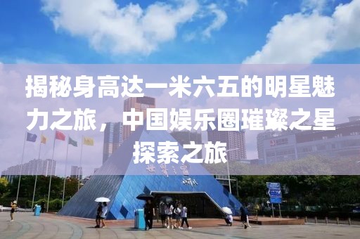 揭秘身高達一米六五的明星魅力之旅，中國娛樂圈璀璨之星探索之旅