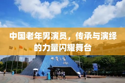 中國(guó)老年男演員，傳承與演繹的力量閃耀舞臺(tái)