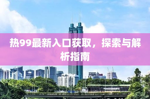 熱99最新入口獲取，探索與解析指南
