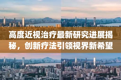 高度近視治療最新研究進(jìn)展揭秘，創(chuàng)新療法引領(lǐng)視界新希望