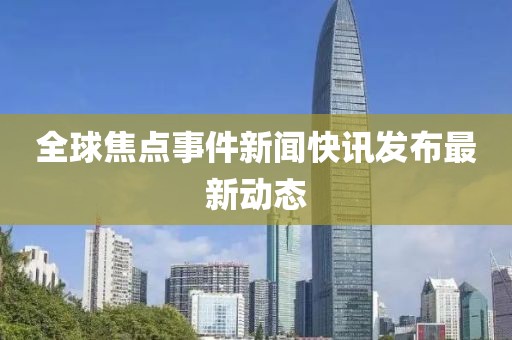 全球焦點(diǎn)事件新聞快訊發(fā)布最新動(dòng)態(tài)