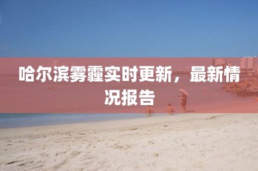 哈爾濱霧霾實時更新，最新情況報告