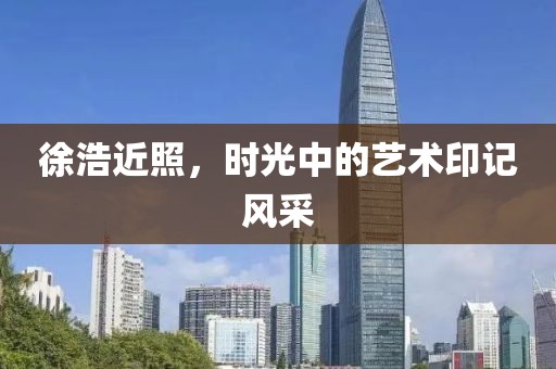 徐浩近照，時(shí)光中的藝術(shù)印記風(fēng)采