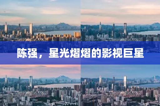 陳強(qiáng)，星光熠熠的影視巨星