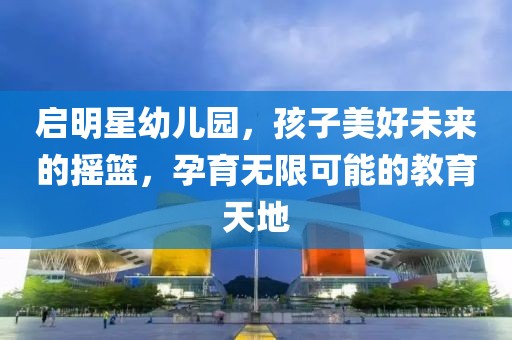 啟明星幼兒園，孩子美好未來的搖籃，孕育無限可能的教育天地