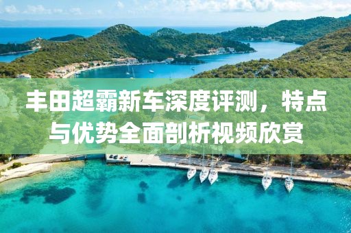 豐田超霸新車深度評測，特點與優(yōu)勢全面剖析視頻欣賞
