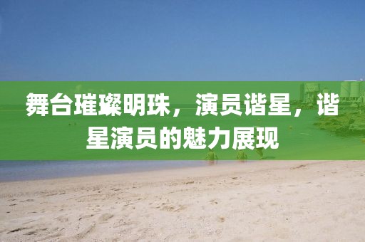 舞臺(tái)璀璨明珠，演員諧星，諧星演員的魅力展現(xiàn)