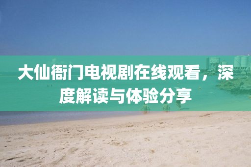 大仙衙門電視劇在線觀看，深度解讀與體驗(yàn)分享