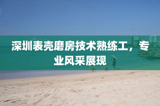深圳表殼磨房技術(shù)熟練工，專業(yè)風(fēng)采展現(xiàn)