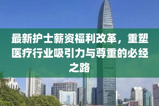 最新護(hù)士薪資福利改革，重塑醫(yī)療行業(yè)吸引力與尊重的必經(jīng)之路