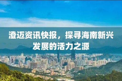 澄邁資訊快報(bào)，探尋海南新興發(fā)展的活力之源