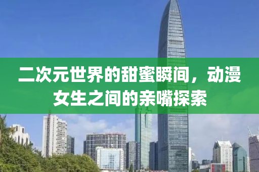 二次元世界的甜蜜瞬間，動(dòng)漫女生之間的親嘴探索