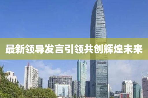 最新領(lǐng)導(dǎo)發(fā)言引領(lǐng)共創(chuàng)輝煌未來(lái)