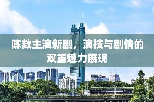 陳數(shù)主演新劇，演技與劇情的雙重魅力展現(xiàn)