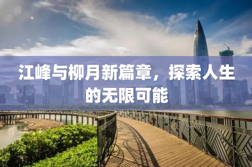 江峰與柳月新篇章，探索人生的無限可能