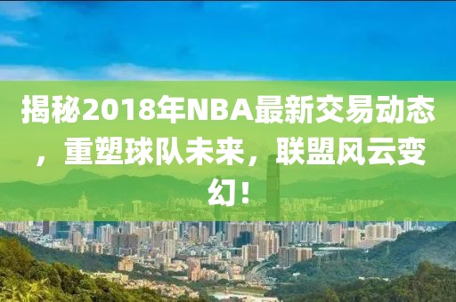 揭秘2018年NBA最新交易動(dòng)態(tài)，重塑球隊(duì)未來(lái)，聯(lián)盟風(fēng)云變幻！