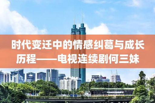 時代變遷中的情感糾葛與成長歷程——電視連續(xù)劇何三妹