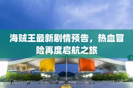 海賊王最新劇情預(yù)告，熱血冒險再度啟航之旅
