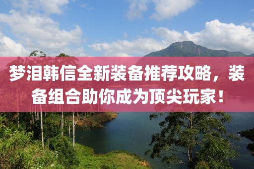 夢淚韓信全新裝備推薦攻略，裝備組合助你成為頂尖玩家！