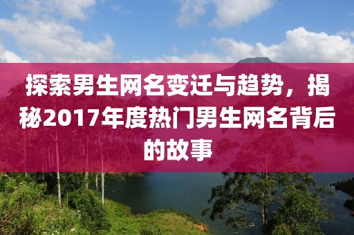 探索男生網(wǎng)名變遷與趨勢(shì)，揭秘2017年度熱門男生網(wǎng)名背后的故事