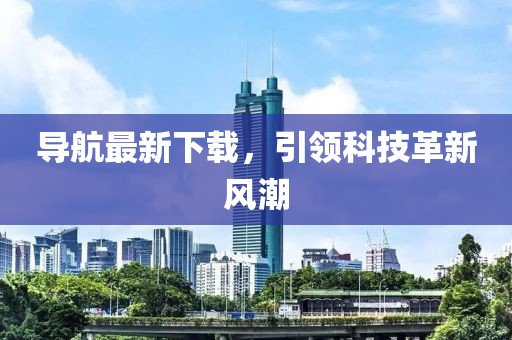 導(dǎo)航最新下載，引領(lǐng)科技革新風(fēng)潮