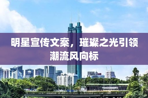 明星宣傳文案，璀璨之光引領(lǐng)潮流風(fēng)向標(biāo)