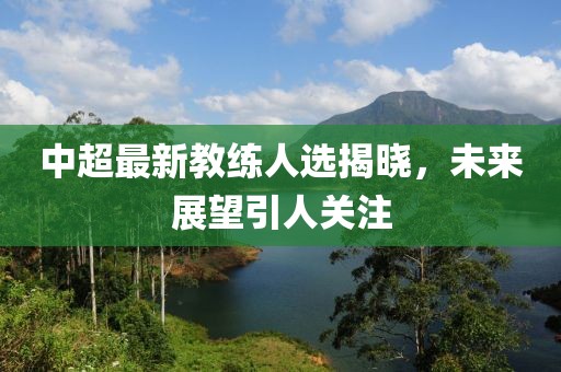 中超最新教練人選揭曉，未來(lái)展望引人關(guān)注