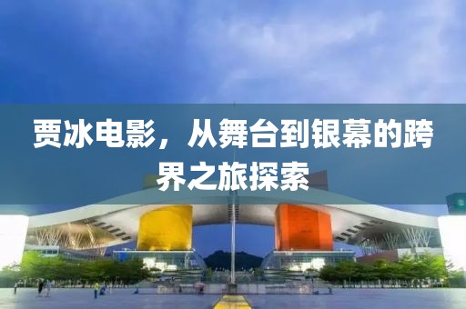 賈冰電影，從舞臺到銀幕的跨界之旅探索