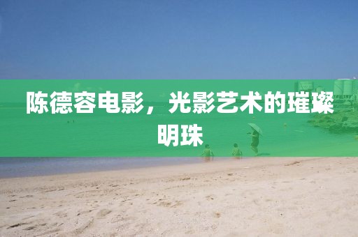 陳德容電影，光影藝術(shù)的璀璨明珠