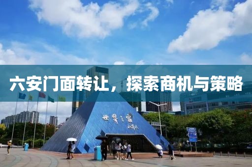 六安門面轉(zhuǎn)讓，探索商機與策略