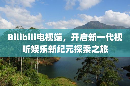 Bilibili電視端，開啟新一代視聽娛樂新紀(jì)元探索之旅