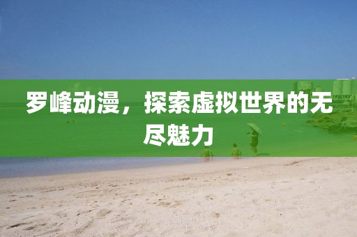 羅峰動漫，探索虛擬世界的無盡魅力