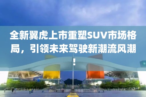 全新翼虎上市重塑SUV市場格局，引領未來駕駛新潮流風潮！