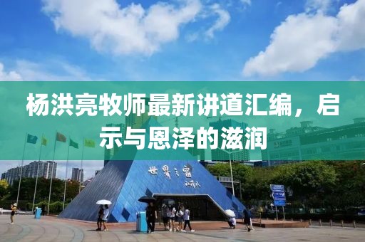 楊洪亮牧師最新講道匯編，啟示與恩澤的滋潤