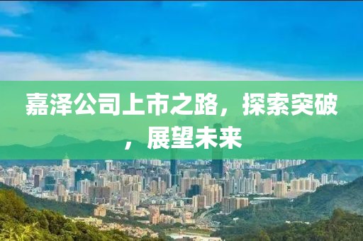 嘉澤公司上市之路，探索突破，展望未來