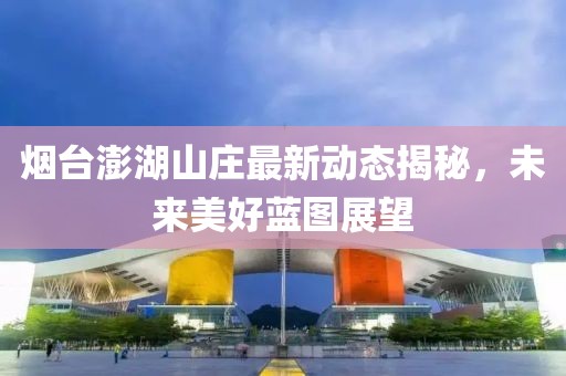 煙臺澎湖山莊最新動態(tài)揭秘，未來美好藍(lán)圖展望