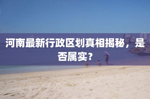 河南最新行政區(qū)劃真相揭秘，是否屬實(shí)？