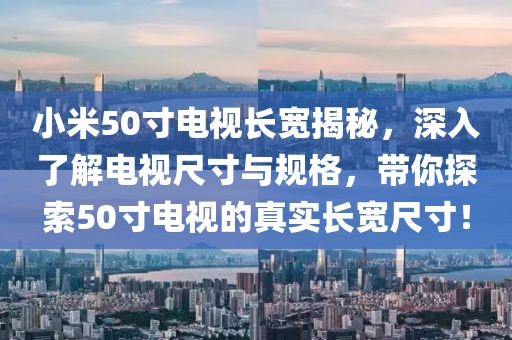 小米50寸電視長寬揭秘，深入了解電視尺寸與規(guī)格，帶你探索50寸電視的真實(shí)長寬尺寸！