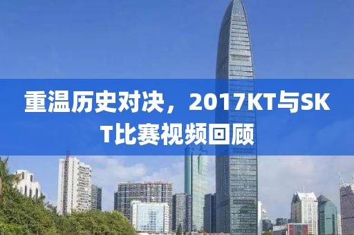 重溫歷史對決，2017KT與SKT比賽視頻回顧