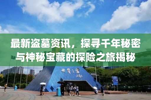 最新盜墓資訊，探尋千年秘密與神秘寶藏的探險之旅揭秘