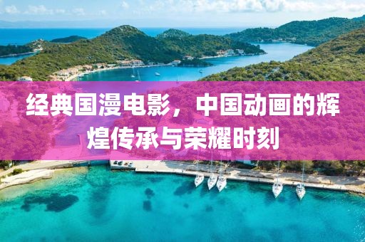 經(jīng)典國漫電影，中國動畫的輝煌傳承與榮耀時刻