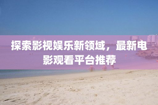 探索影視娛樂新領域，最新電影觀看平臺推薦