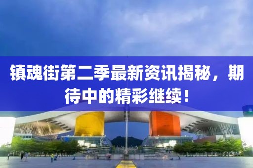 鎮(zhèn)魂街第二季最新資訊揭秘，期待中的精彩繼續(xù)！